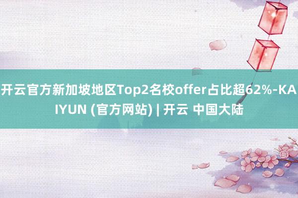 开云官方新加坡地区Top2名校offer占比超62%-KAIYUN (官方网站) | 开云 中国大陆