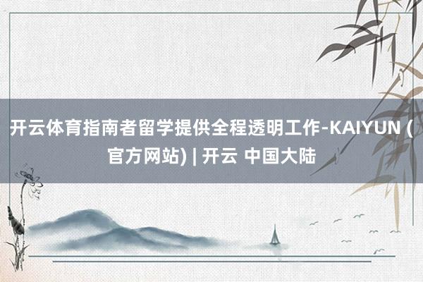 开云体育指南者留学提供全程透明工作-KAIYUN (官方网站) | 开云 中国大陆