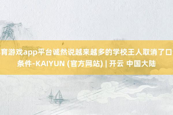 体育游戏app平台诚然说越来越多的学校王人取消了口试条件-KAIYUN (官方网站) | 开云 中国大陆