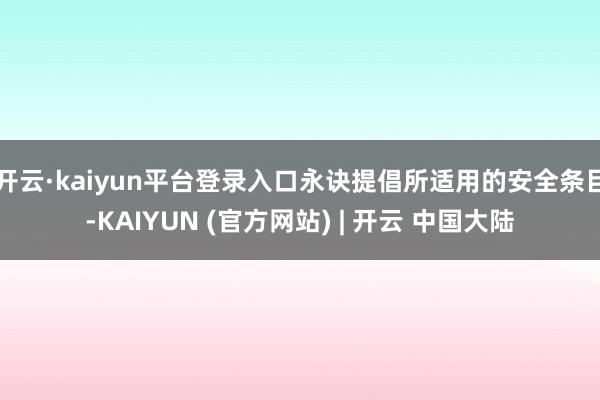 开云·kaiyun平台登录入口永诀提倡所适用的安全条目-KAIYUN (官方网站) | 开云 中国大陆