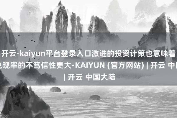 开云·kaiyun平台登录入口激进的投资计策也意味着分成兑现率的不笃信性更大-KAIYUN (官方网站) | 开云 中国大陆