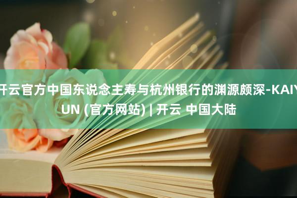 开云官方中国东说念主寿与杭州银行的渊源颇深-KAIYUN (官方网站) | 开云 中国大陆