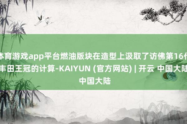 体育游戏app平台燃油版块在造型上汲取了访佛第16代丰田王冠的计算-KAIYUN (官方网站) | 开云 中国大陆