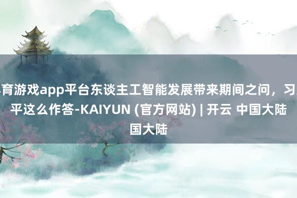 体育游戏app平台东谈主工智能发展带来期间之问，习近平这么作答-KAIYUN (官方网站) | 开云 中国大陆