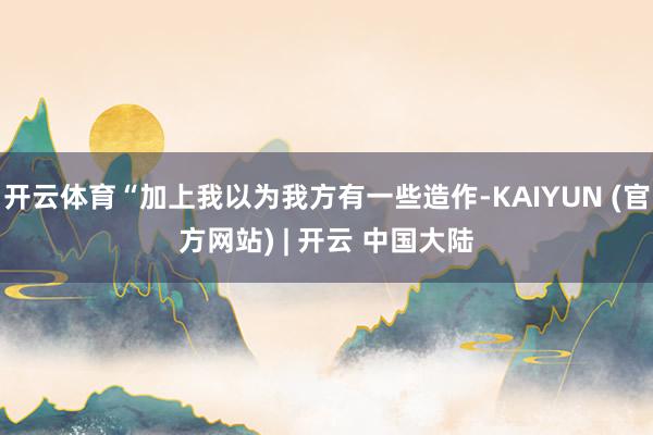 开云体育“加上我以为我方有一些造作-KAIYUN (官方网站) | 开云 中国大陆