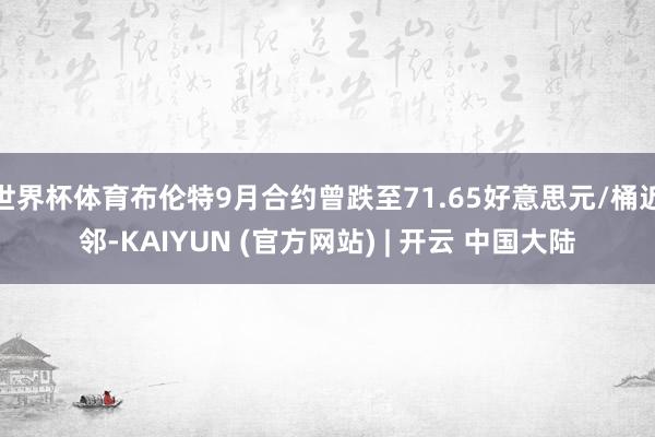 世界杯体育布伦特9月合约曾跌至71.65好意思元/桶近邻-KAIYUN (官方网站) | 开云 中国大陆
