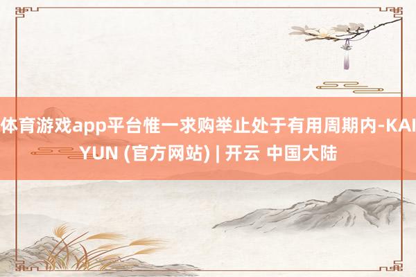 体育游戏app平台惟一求购举止处于有用周期内-KAIYUN (官方网站) | 开云 中国大陆