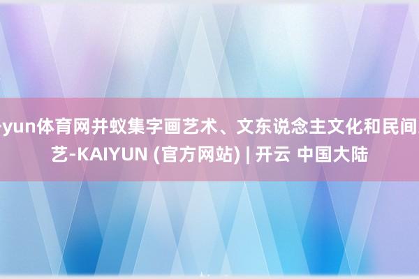 开yun体育网并蚁集字画艺术、文东说念主文化和民间工艺-KAIYUN (官方网站) | 开云 中国大陆