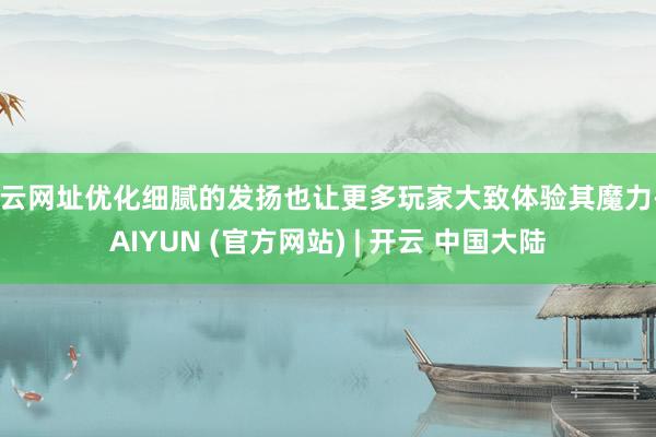 开云网址优化细腻的发扬也让更多玩家大致体验其魔力-KAIYUN (官方网站) | 开云 中国大陆