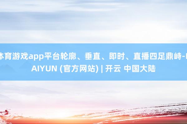 体育游戏app平台轮廓、垂直、即时、直播四足鼎峙-KAIYUN (官方网站) | 开云 中国大陆