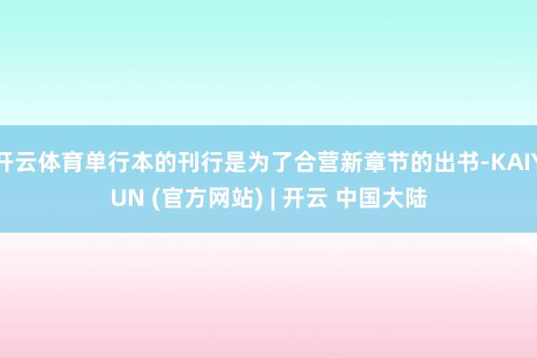 开云体育单行本的刊行是为了合营新章节的出书-KAIYUN (官方网站) | 开云 中国大陆