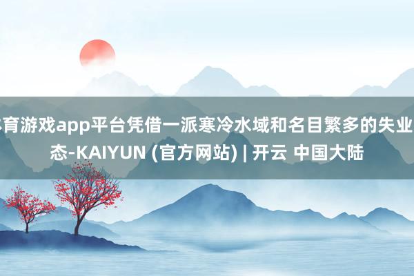 体育游戏app平台凭借一派寒冷水域和名目繁多的失业业态-KAIYUN (官方网站) | 开云 中国大陆