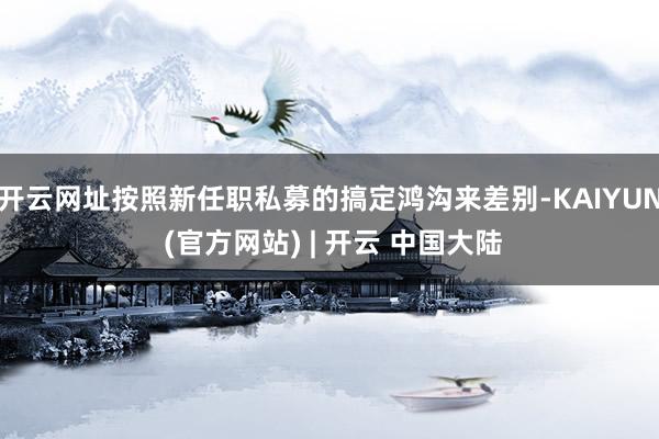 开云网址按照新任职私募的搞定鸿沟来差别-KAIYUN (官方网站) | 开云 中国大陆
