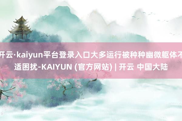开云·kaiyun平台登录入口大多运行被种种幽微躯体不适困扰-KAIYUN (官方网站) | 开云 中国大陆