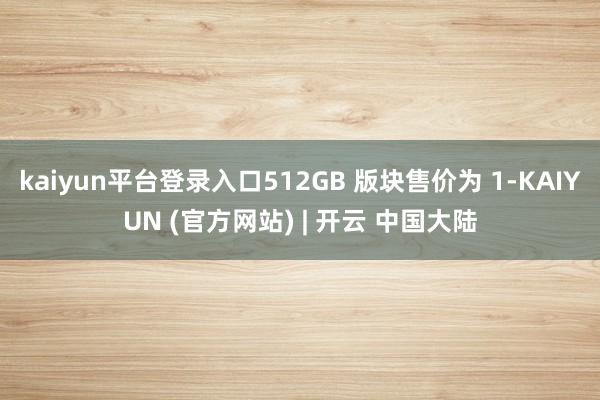 kaiyun平台登录入口512GB 版块售价为 1-KAIYUN (官方网站) | 开云 中国大陆