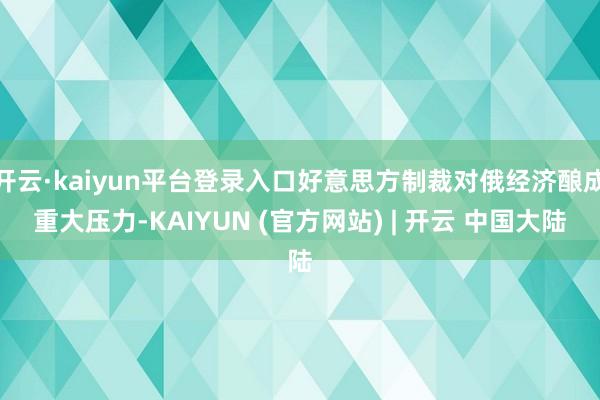 开云·kaiyun平台登录入口好意思方制裁对俄经济酿成重大压力-KAIYUN (官方网站) | 开云 中国大陆