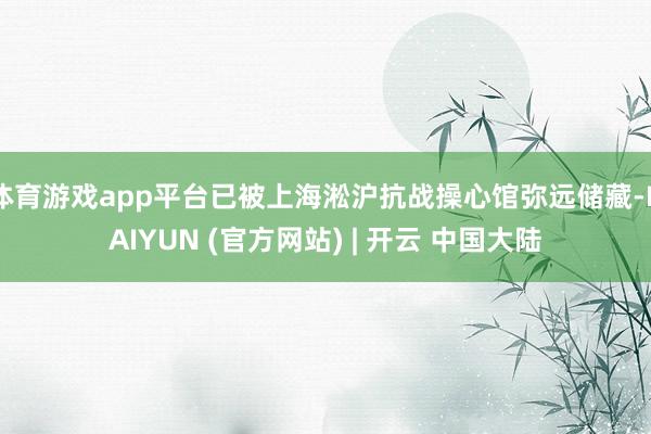 体育游戏app平台已被上海淞沪抗战操心馆弥远储藏-KAIYUN (官方网站) | 开云 中国大陆