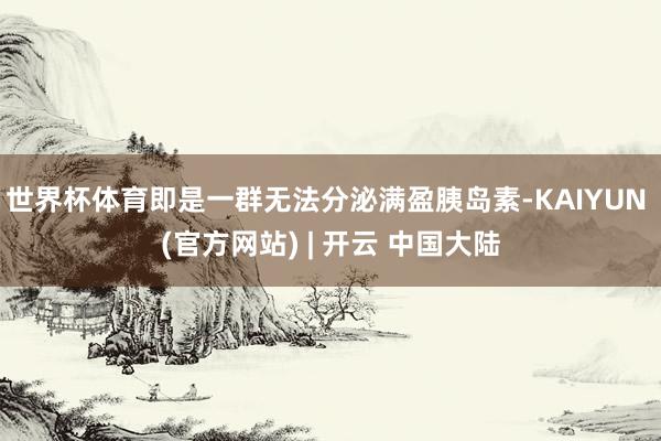 世界杯体育即是一群无法分泌满盈胰岛素-KAIYUN (官方网站) | 开云 中国大陆