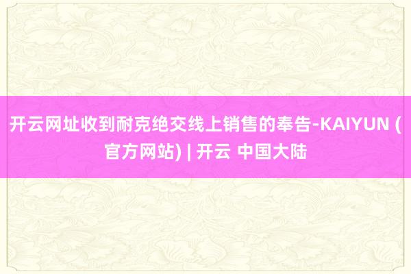 开云网址收到耐克绝交线上销售的奉告-KAIYUN (官方网站) | 开云 中国大陆