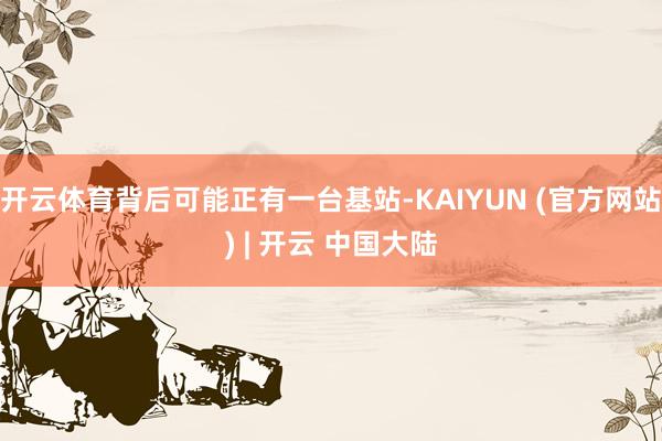 开云体育背后可能正有一台基站-KAIYUN (官方网站) | 开云 中国大陆