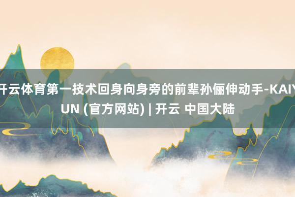 开云体育第一技术回身向身旁的前辈孙俪伸动手-KAIYUN (官方网站) | 开云 中国大陆