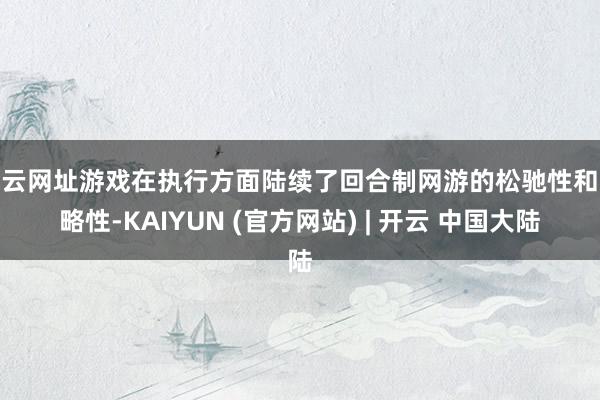 开云网址游戏在执行方面陆续了回合制网游的松驰性和战略性-KAIYUN (官方网站) | 开云 中国大陆