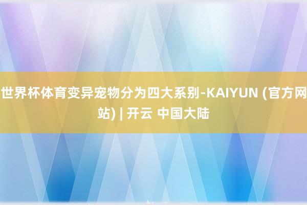 世界杯体育变异宠物分为四大系别-KAIYUN (官方网站) | 开云 中国大陆