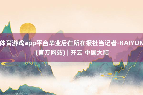 体育游戏app平台毕业后在所在报社当记者-KAIYUN (官方网站) | 开云 中国大陆