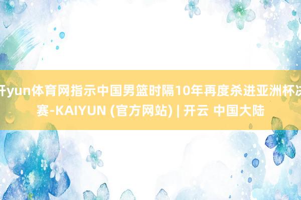 开yun体育网指示中国男篮时隔10年再度杀进亚洲杯决赛-KAIYUN (官方网站) | 开云 中国大陆