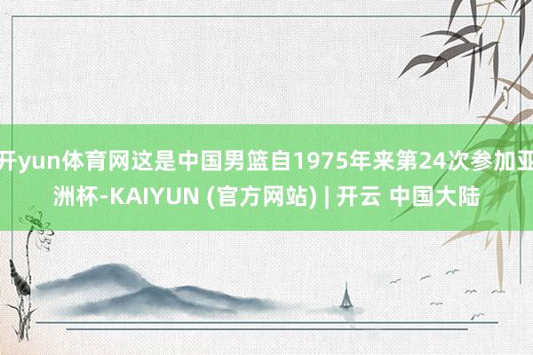 开yun体育网这是中国男篮自1975年来第24次参加亚洲杯-KAIYUN (官方网站) | 开云 中国大陆