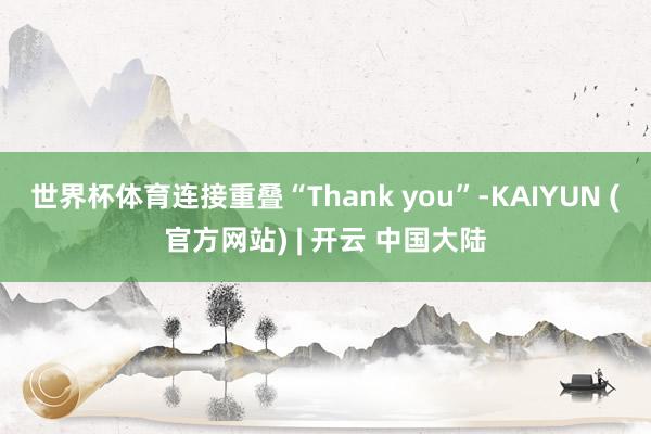 世界杯体育连接重叠“Thank you”-KAIYUN (官方网站) | 开云 中国大陆