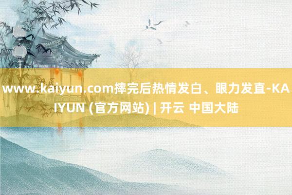 www.kaiyun.com摔完后热情发白、眼力发直-KAIYUN (官方网站) | 开云 中国大陆
