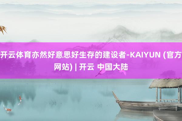 开云体育亦然好意思好生存的建设者-KAIYUN (官方网站) | 开云 中国大陆