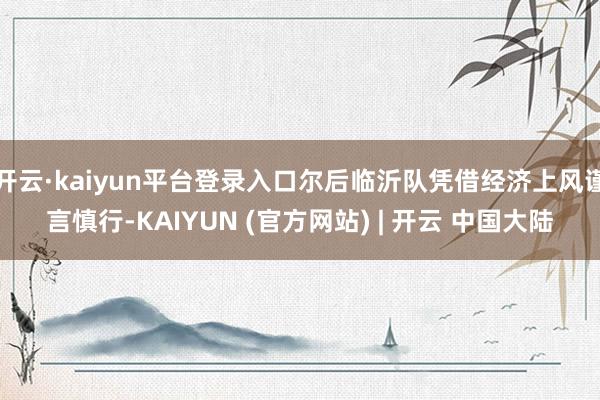 开云·kaiyun平台登录入口尔后临沂队凭借经济上风谨言慎行-KAIYUN (官方网站) | 开云 中国大陆