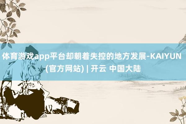 体育游戏app平台却朝着失控的地方发展-KAIYUN (官方网站) | 开云 中国大陆