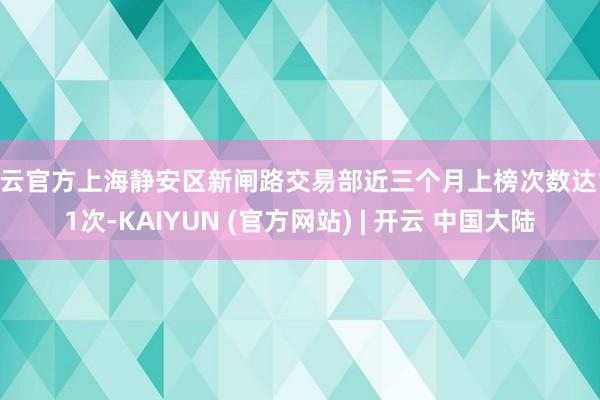 开云官方上海静安区新闸路交易部近三个月上榜次数达161次-KAIYUN (官方网站) | 开云 中国大陆