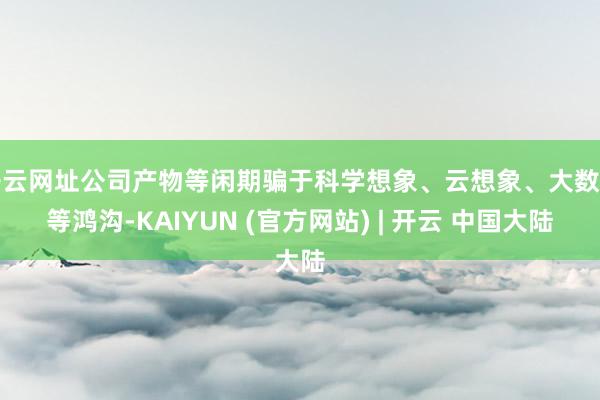开云网址公司产物等闲期骗于科学想象、云想象、大数据等鸿沟-KAIYUN (官方网站) | 开云 中国大陆