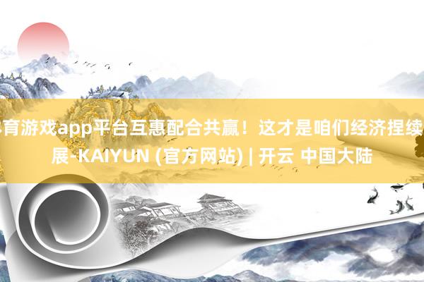 体育游戏app平台互惠配合共赢！这才是咱们经济捏续发展-KAIYUN (官方网站) | 开云 中国大陆