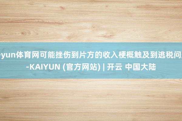 开yun体育网可能挫伤到片方的收入梗概触及到逃税问题-KAIYUN (官方网站) | 开云 中国大陆