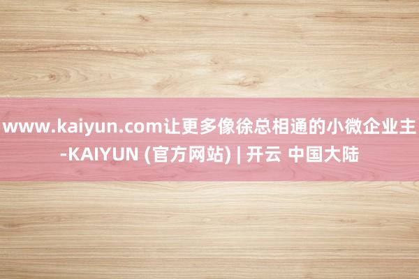 www.kaiyun.com让更多像徐总相通的小微企业主-KAIYUN (官方网站) | 开云 中国大陆