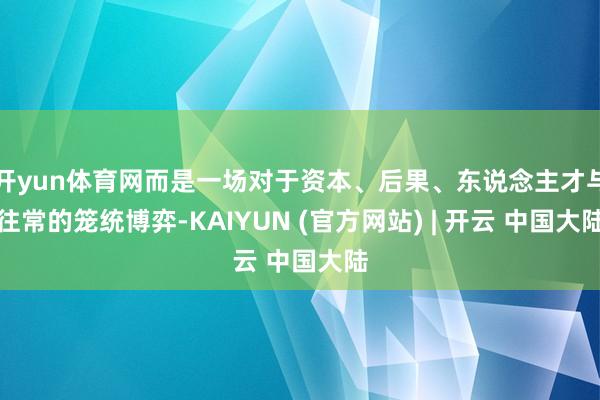 开yun体育网而是一场对于资本、后果、东说念主才与往常的笼统博弈-KAIYUN (官方网站) | 开云 中国大陆