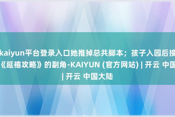 kaiyun平台登录入口她推掉总共脚本；孩子入园后接了个《延禧攻略》的副角-KAIYUN (官方网站) | 开云 中国大陆