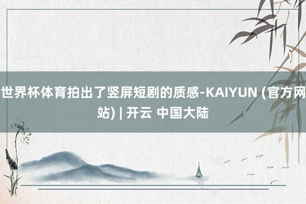 世界杯体育拍出了竖屏短剧的质感-KAIYUN (官方网站) | 开云 中国大陆