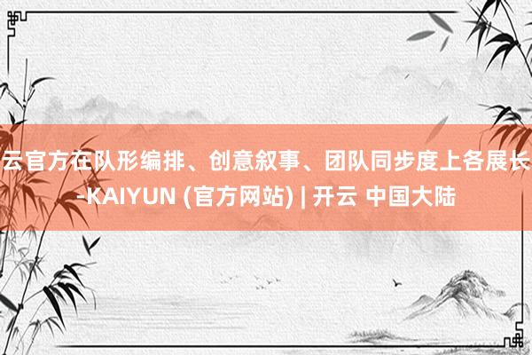 开云官方在队形编排、创意叙事、团队同步度上各展长处-KAIYUN (官方网站) | 开云 中国大陆