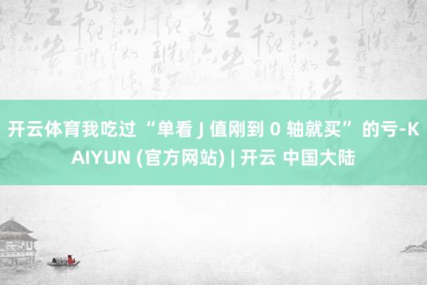开云体育我吃过 “单看 J 值刚到 0 轴就买” 的亏-KAIYUN (官方网站) | 开云 中国大陆