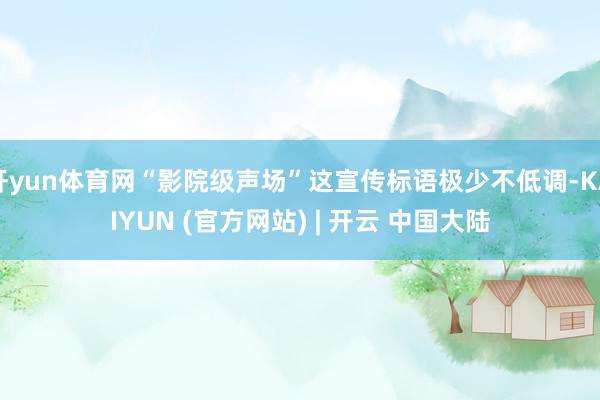 开yun体育网“影院级声场”这宣传标语极少不低调-KAIYUN (官方网站) | 开云 中国大陆