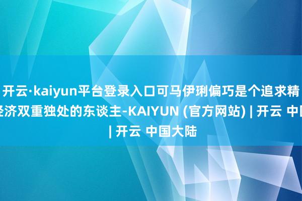 开云·kaiyun平台登录入口可马伊琍偏巧是个追求精神和经济双重独处的东谈主-KAIYUN (官方网站) | 开云 中国大陆