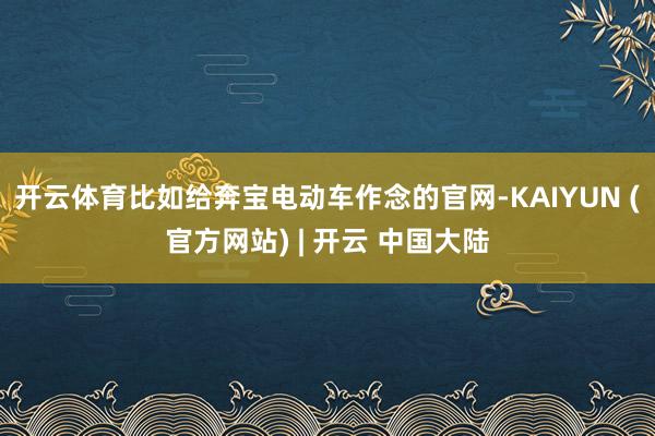 开云体育比如给奔宝电动车作念的官网-KAIYUN (官方网站) | 开云 中国大陆