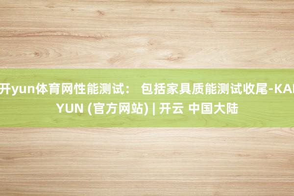 开yun体育网性能测试： 包括家具质能测试收尾-KAIYUN (官方网站) | 开云 中国大陆