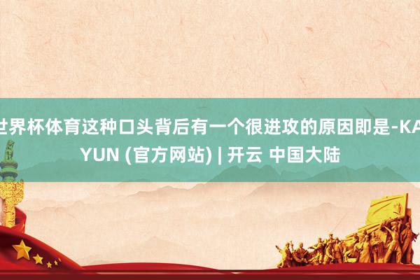 世界杯体育这种口头背后有一个很进攻的原因即是-KAIYUN (官方网站) | 开云 中国大陆